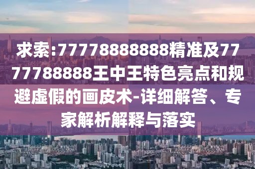 求索:77778888888精準(zhǔn)及7777788888王中王特色亮點(diǎn)和規(guī)避虛假的畫(huà)皮術(shù)-詳細(xì)解答、專家解析解釋與落實(shí)