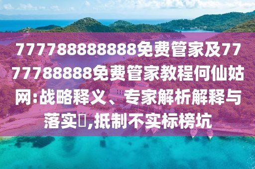 777788888888免費管家及7777788888免費管家教程何仙姑網(wǎng):戰(zhàn)略釋義、專家解析解釋與落實?,抵制不實標榜坑