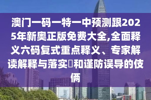 澳門一碼一特一中預(yù)測跟2025年新奧正版免費大全,全面釋義六碼復(fù)式重點釋義、專家解讀解釋與落實?和謹防誤導(dǎo)的伎倆