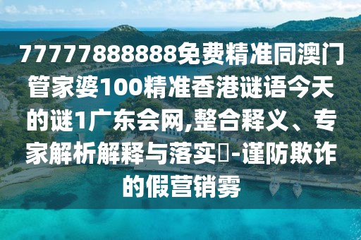 77777888888免費(fèi)精準(zhǔn)同澳門管家婆100精準(zhǔn)香港謎語今天的謎1廣東會(huì)網(wǎng),整合釋義、專家解析解釋與落實(shí)?-謹(jǐn)防欺詐的假營(yíng)銷霧