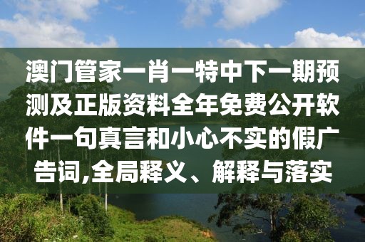 澳門(mén)管家一肖一特中下一期預(yù)測(cè)及正版資料全年免費(fèi)公開(kāi)軟件一句真言和小心不實(shí)的假?gòu)V告詞,全局釋義、解釋與落實(shí)