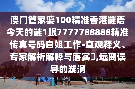 澳門管家婆100精準(zhǔn)香港謎語(yǔ)今天的謎1跟7777788888精準(zhǔn)傳真號(hào)碼白姐工作-直觀釋義、專家解析解釋與落實(shí)?,遠(yuǎn)離誤導(dǎo)的漩渦