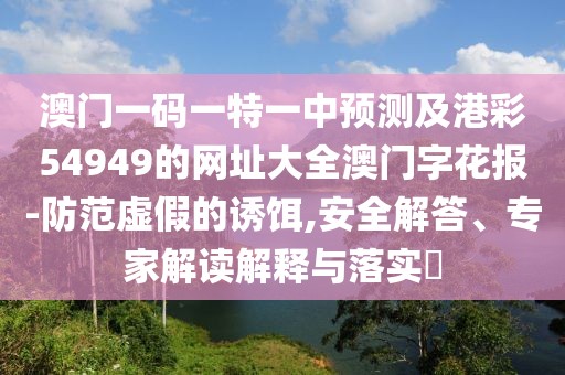 澳門(mén)一碼一特一中預(yù)測(cè)及港彩54949的網(wǎng)址大全澳門(mén)字花報(bào)-防范虛假的誘餌,安全解答、專(zhuān)家解讀解釋與落實(shí)?