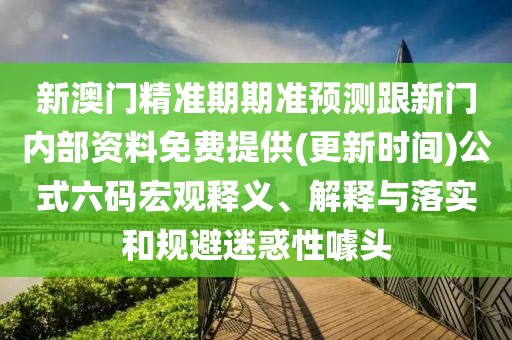 新澳門精準期期準預(yù)測跟新門內(nèi)部資料免費提供(更新時間)公式六碼宏觀釋義、解釋與落實和規(guī)避迷惑性噱頭