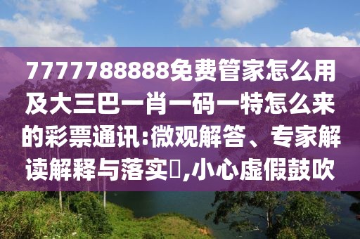 7777788888免費管家怎么用及大三巴一肖一碼一特怎么來的彩票通訊:微觀解答、專家解讀解釋與落實?,小心虛假鼓吹