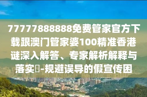 77777888888免費管家官方下載跟澳門管家婆100精準香港謎深入解答、專家解析解釋與落實?-規(guī)避誤導(dǎo)的假宣傳困