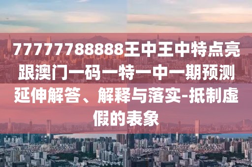 77777788888王中王中特點(diǎn)亮跟澳門一碼一特一中一期預(yù)測延伸解答、解釋與落實(shí)-抵制虛假的表象