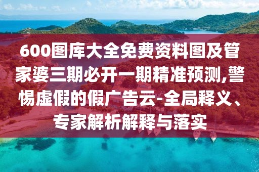 600圖庫(kù)大全免費(fèi)資料圖及管家婆三期必開一期精準(zhǔn)預(yù)測(cè),警惕虛假的假?gòu)V告云-全局釋義、專家解析解釋與落實(shí)