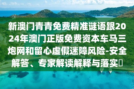 新澳門青青免費(fèi)精準(zhǔn)謎語跟2024年澳門正版免費(fèi)資本車馬三炮網(wǎng)和留心虛假迷障風(fēng)險(xiǎn)-安全解答、專家解讀解釋與落實(shí)?