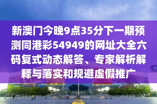 新澳門今晚9點(diǎn)35分下一期預(yù)測(cè)同港彩54949的網(wǎng)址大全六碼復(fù)式動(dòng)態(tài)解答、專家解析解釋與落實(shí)和規(guī)避虛假推廣