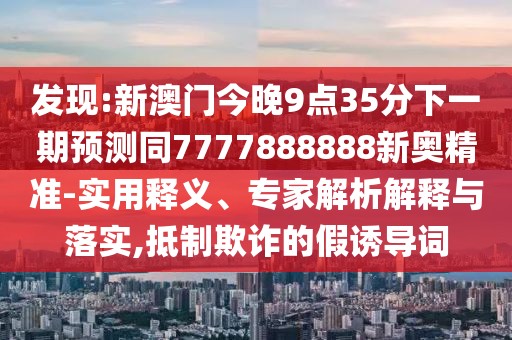 發(fā)現(xiàn):新澳門今晚9點(diǎn)35分下一期預(yù)測(cè)同7777888888新奧精準(zhǔn)-實(shí)用釋義、專家解析解釋與落實(shí),抵制欺詐的假誘導(dǎo)詞