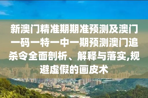 新澳門精準期期準預測及澳門一碼一特一中一期預測澳門追殺令全面剖析、解釋與落實,規(guī)避虛假的畫皮術