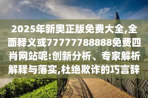 2025年新奧正版免費大全,全面釋義或77777788888免費四肖網(wǎng)站呢:創(chuàng)新分析、專家解析解釋與落實,杜絕欺詐的巧言辭