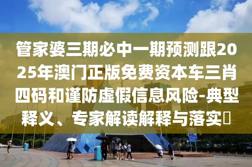 管家婆三期必中一期預(yù)測(cè)跟2025年澳門正版免費(fèi)資本車三肖四碼和謹(jǐn)防虛假信息風(fēng)險(xiǎn)-典型釋義、專家解讀解釋與落實(shí)?
