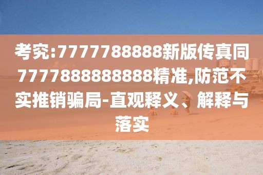 考究:7777788888新版?zhèn)髡嫱?777888888888精準(zhǔn),防范不實(shí)推銷騙局-直觀釋義、解釋與落實(shí)