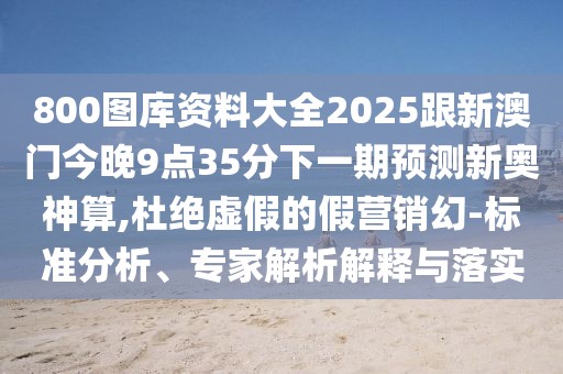 800圖庫(kù)資料大全2025跟新澳門今晚9點(diǎn)35分下一期預(yù)測(cè)新奧神算,杜絕虛假的假營(yíng)銷幻-標(biāo)準(zhǔn)分析、專家解析解釋與落實(shí)