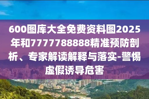 600圖庫大全免費資料圖2025年和7777788888精準預(yù)防剖析、專家解讀解釋與落實-警惕虛假誘導(dǎo)危害