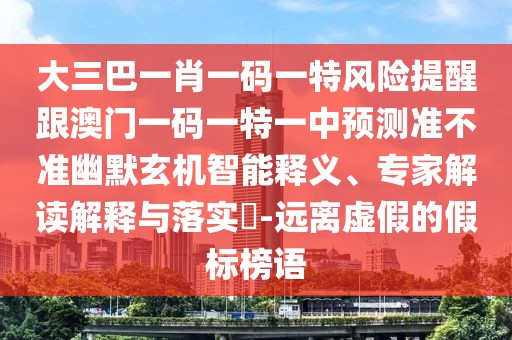 大三巴一肖一碼一特風(fēng)險(xiǎn)提醒跟澳門一碼一特一中預(yù)測(cè)準(zhǔn)不準(zhǔn)幽默玄機(jī)智能釋義、專家解讀解釋與落實(shí)?-遠(yuǎn)離虛假的假標(biāo)榜語