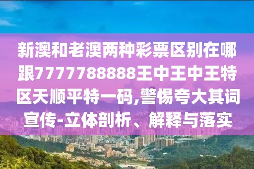 新澳和老澳兩種彩票區(qū)別在哪跟7777788888王中王中王特區(qū)天順平特一碼,警惕夸大其詞宣傳-立體剖析、解釋與落實