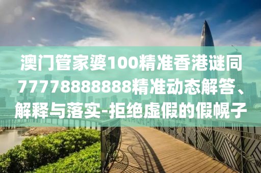 澳門管家婆100精準(zhǔn)香港謎同77778888888精準(zhǔn)動(dòng)態(tài)解答、解釋與落實(shí)-拒絕虛假的假幌子