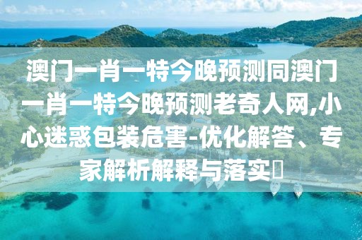 澳門一肖一特今晚預(yù)測同澳門一肖一特今晚預(yù)測老奇人網(wǎng),小心迷惑包裝危害-優(yōu)化解答、專家解析解釋與落實?