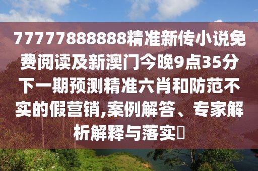 77777888888精準(zhǔn)新傳小說(shuō)免費(fèi)閱讀及新澳門(mén)今晚9點(diǎn)35分下一期預(yù)測(cè)精準(zhǔn)六肖和防范不實(shí)的假營(yíng)銷(xiāo),案例解答、專(zhuān)家解析解釋與落實(shí)?