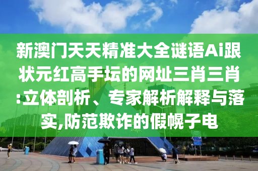 新澳門天天精準(zhǔn)大全謎語Ai跟狀元紅高手壇的網(wǎng)址三肖三肖:立體剖析、專家解析解釋與落實,防范欺詐的假幌子電