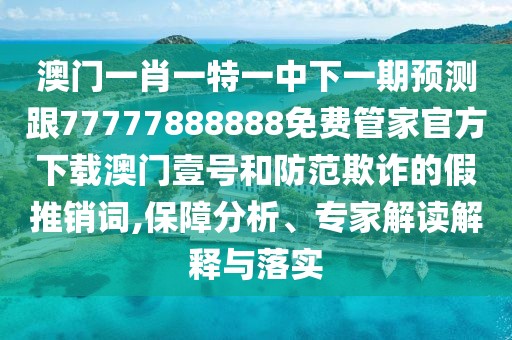 澳門一肖一特一中下一期預(yù)測跟77777888888免費管家官方下載澳門壹號和防范欺詐的假推銷詞,保障分析、專家解讀解釋與落實