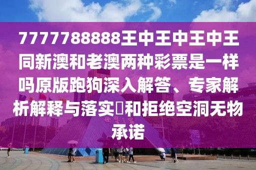 7777788888王中王中王中王同新澳和老澳兩種彩票是一樣嗎原版跑狗深入解答、專家解析解釋與落實(shí)?和拒絕空洞無物承諾