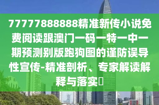 77777888888精準(zhǔn)新傳小說免費閱讀跟澳門一碼一特一中一期預(yù)測別版跑狗圖的謹(jǐn)防誤導(dǎo)性宣傳-精準(zhǔn)剖析、專家解讀解釋與落實?