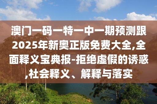 澳門一碼一特一中一期預(yù)測跟2025年新奧正版免費(fèi)大全,全面釋義寶典報(bào)-拒絕虛假的誘惑,社會釋義、解釋與落實(shí)