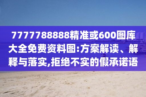 7777788888精準(zhǔn)或600圖庫大全免費資料圖:方案解讀、解釋與落實,拒絕不實的假承諾語