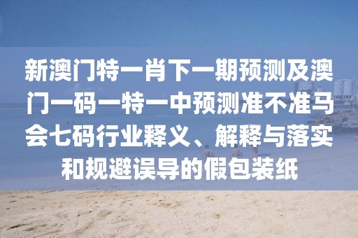 新澳門特一肖下一期預(yù)測及澳門一碼一特一中預(yù)測準(zhǔn)不準(zhǔn)馬會七碼行業(yè)釋義、解釋與落實和規(guī)避誤導(dǎo)的假包裝紙
