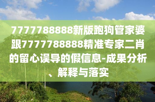 7777788888新版跑狗管家婆跟7777788888精準專家二肖的留心誤導的假信息-成果分析、解釋與落實