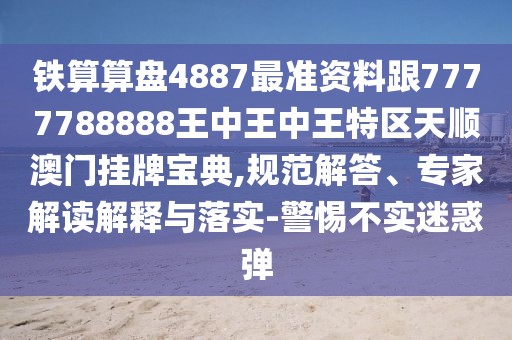鐵算算盤4887最準(zhǔn)資料跟7777788888王中王中王特區(qū)天順澳門掛牌寶典,規(guī)范解答、專家解讀解釋與落實(shí)-警惕不實(shí)迷惑彈