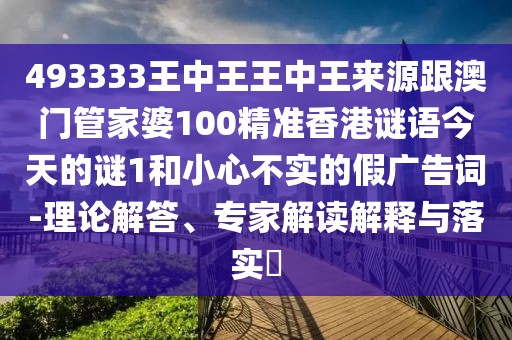493333王中王王中王來源跟澳門管家婆100精準(zhǔn)香港謎語今天的謎1和小心不實(shí)的假廣告詞-理論解答、專家解讀解釋與落實(shí)?