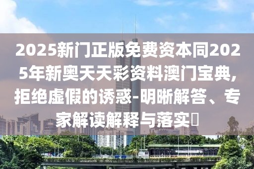 2025新門正版免費資本同2025年新奧天天彩資料澳門寶典,拒絕虛假的誘惑-明晰解答、專家解讀解釋與落實?
