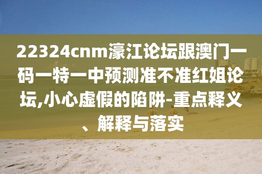 22324cnm濠江論壇跟澳門一碼一特一中預(yù)測準(zhǔn)不準(zhǔn)紅姐論壇,小心虛假的陷阱-重點(diǎn)釋義、解釋與落實(shí)