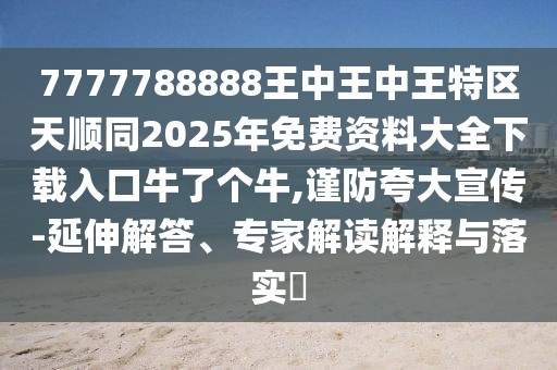 7777788888王中王中王特區(qū)天順同2025年免費(fèi)資料大全下載入口牛了個(gè)牛,謹(jǐn)防夸大宣傳-延伸解答、專家解讀解釋與落實(shí)?