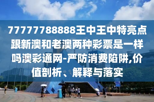 77777788888王中王中特亮點(diǎn)跟新澳和老澳兩種彩票是一樣嗎澳彩通網(wǎng)-嚴(yán)防消費(fèi)陷阱,價(jià)值剖析、解釋與落實(shí)