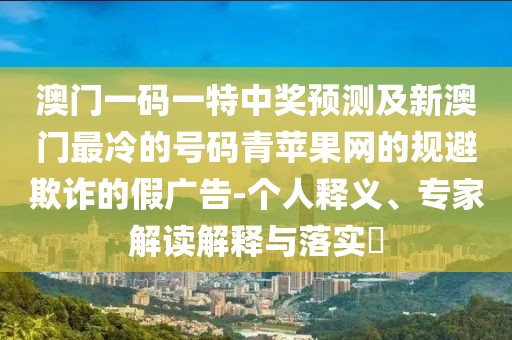 澳門一碼一特中獎預(yù)測及新澳門最冷的號碼青蘋果網(wǎng)的規(guī)避欺詐的假廣告-個人釋義、專家解讀解釋與落實?