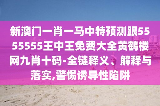 新澳門一肖一馬中特預(yù)測跟5555555王中王免費(fèi)大全黃鶴樓網(wǎng)九肖十碼-全鏈釋義、解釋與落實,警惕誘導(dǎo)性陷阱