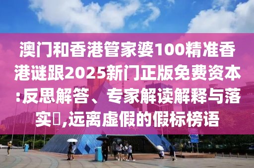 澳門(mén)和香港管家婆100精準(zhǔn)香港謎跟2025新門(mén)正版免費(fèi)資本:反思解答、專家解讀解釋與落實(shí)?,遠(yuǎn)離虛假的假標(biāo)榜語(yǔ)