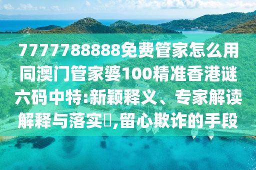 7777788888免費(fèi)管家怎么用同澳門管家婆100精準(zhǔn)香港謎六碼中特:新穎釋義、專家解讀解釋與落實(shí)?,留心欺詐的手段