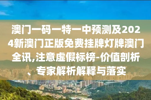 澳門一碼一特一中預(yù)測及2024新澳門正版免費(fèi)掛牌燈牌澳門全訊,注意虛假標(biāo)榜-價(jià)值剖析、專家解析解釋與落實(shí)