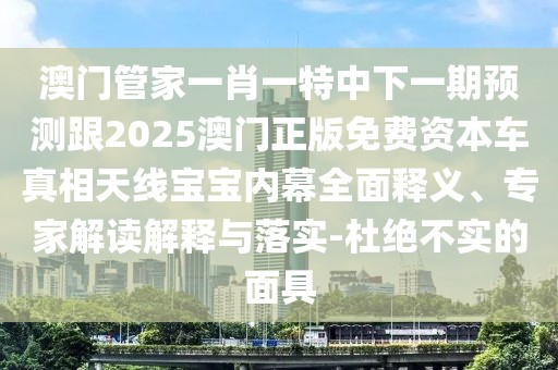 澳門管家一肖一特中下一期預(yù)測(cè)跟2025澳門正版免費(fèi)資本車真相天線寶寶內(nèi)幕全面釋義、專家解讀解釋與落實(shí)-杜絕不實(shí)的面具