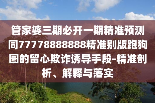 管家婆三期必開一期精準預(yù)測同77778888888精準別版跑狗圖的留心欺詐誘導(dǎo)手段-精準剖析、解釋與落實