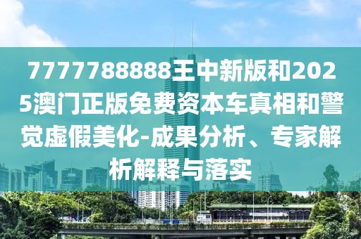 7777788888王中新版和2025澳門正版免費(fèi)資本車真相和警覺虛假美化-成果分析、專家解析解釋與落實(shí)