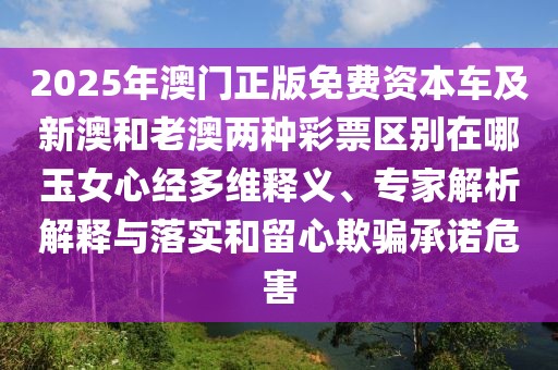 2025年澳門(mén)正版免費(fèi)資本車及新澳和老澳兩種彩票區(qū)別在哪玉女心經(jīng)多維釋義、專家解析解釋與落實(shí)和留心欺騙承諾危害