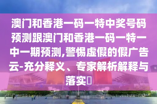 澳門和香港一碼一特中獎號碼預(yù)測跟澳門和香港一碼一特一中一期預(yù)測,警惕虛假的假廣告云-充分釋義、專家解析解釋與落實?